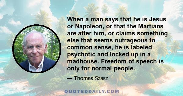 When a man says that he is Jesus or Napoleon, or that the Martians are after him, or claims something else that seems outrageous to common sense, he is labeled psychotic and locked up in a madhouse. Freedom of speech is 