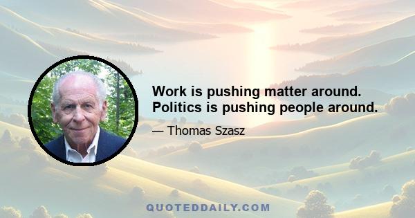 Work is pushing matter around. Politics is pushing people around.