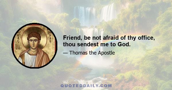 Friend, be not afraid of thy office, thou sendest me to God.