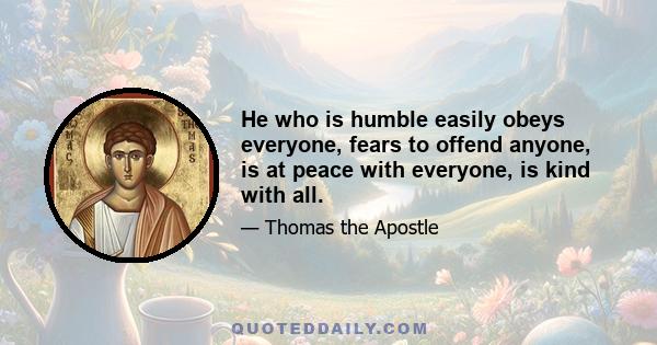 He who is humble easily obeys everyone, fears to offend anyone, is at peace with everyone, is kind with all.