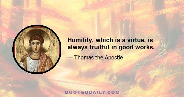 Humility, which is a virtue, is always fruitful in good works.