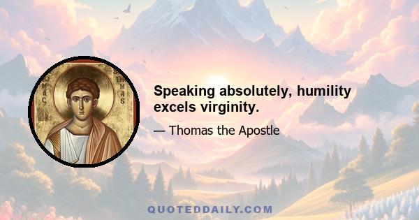 Speaking absolutely, humility excels virginity.