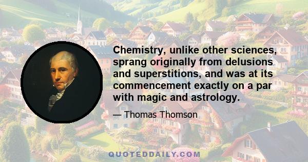 Chemistry, unlike other sciences, sprang originally from delusions and superstitions, and was at its commencement exactly on a par with magic and astrology.