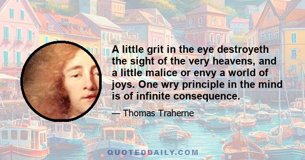 A little grit in the eye destroyeth the sight of the very heavens, and a little malice or envy a world of joys. One wry principle in the mind is of infinite consequence.