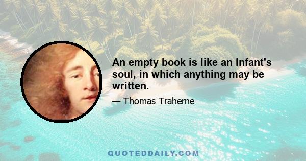 An empty book is like an Infant's soul, in which anything may be written.