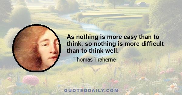 As nothing is more easy than to think, so nothing is more difficult than to think well.