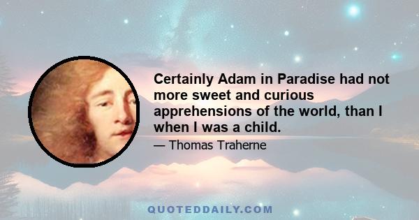 Certainly Adam in Paradise had not more sweet and curious apprehensions of the world, than I when I was a child.