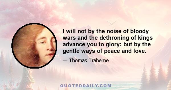 I will not by the noise of bloody wars and the dethroning of kings advance you to glory: but by the gentle ways of peace and love.