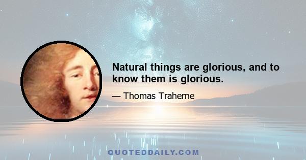 Natural things are glorious, and to know them is glorious.