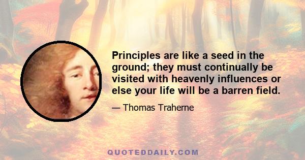 Principles are like a seed in the ground; they must continually be visited with heavenly influences or else your life will be a barren field.