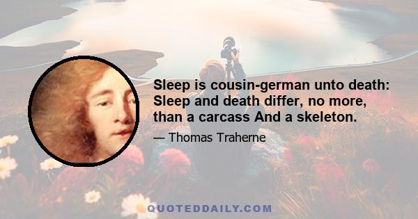 Sleep is cousin-german unto death: Sleep and death differ, no more, than a carcass And a skeleton.