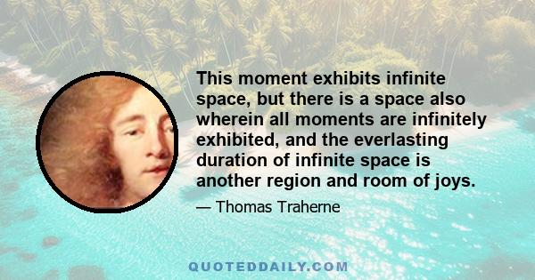 This moment exhibits infinite space, but there is a space also wherein all moments are infinitely exhibited, and the everlasting duration of infinite space is another region and room of joys.