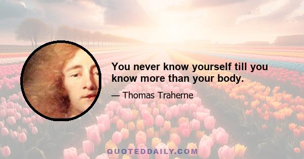 You never know yourself till you know more than your body.