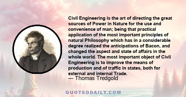 Civil Engineering is the art of directing the great sources of Power in Nature for the use and convenience of man; being that practical application of the most important principles of natural Philosophy which has in a