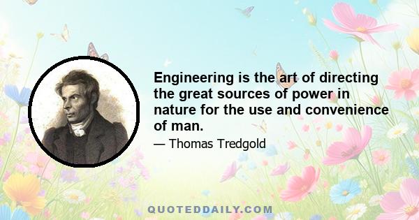 Engineering is the art of directing the great sources of power in nature for the use and convenience of man.