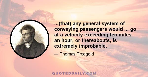 ...(that) any general system of conveying passengers would ... go at a velocity exceeding ten miles an hour, or thereabouts, is extremely improbable.