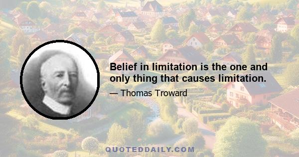 Belief in limitation is the one and only thing that causes limitation.