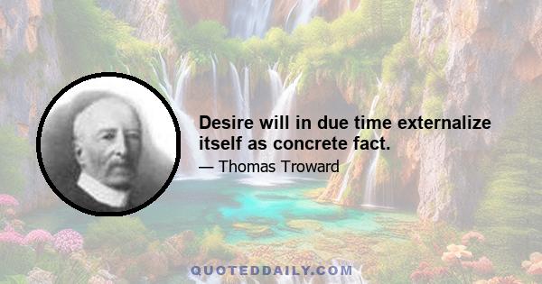 Desire will in due time externalize itself as concrete fact.