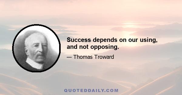 Success depends on our using, and not opposing.