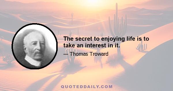 The secret to enjoying life is to take an interest in it.