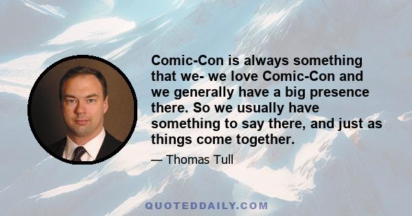 Comic-Con is always something that we- we love Comic-Con and we generally have a big presence there. So we usually have something to say there, and just as things come together.