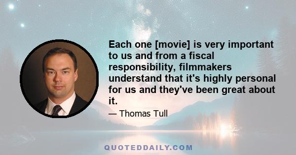 Each one [movie] is very important to us and from a fiscal responsibility, filmmakers understand that it's highly personal for us and they've been great about it.