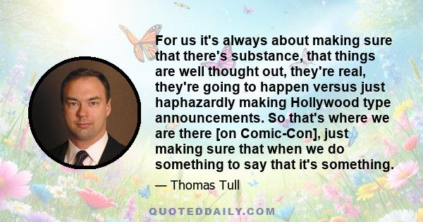 For us it's always about making sure that there's substance, that things are well thought out, they're real, they're going to happen versus just haphazardly making Hollywood type announcements. So that's where we are