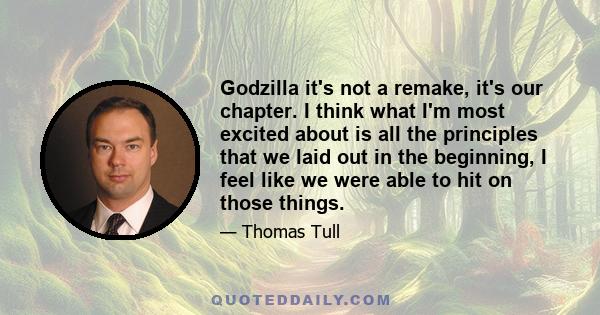 Godzilla it's not a remake, it's our chapter. I think what I'm most excited about is all the principles that we laid out in the beginning, I feel like we were able to hit on those things.