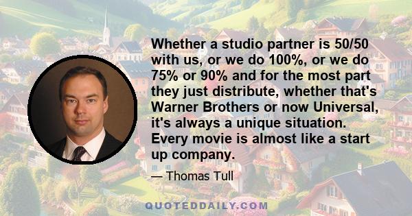 Whether a studio partner is 50/50 with us, or we do 100%, or we do 75% or 90% and for the most part they just distribute, whether that's Warner Brothers or now Universal, it's always a unique situation. Every movie is