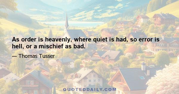 As order is heavenly, where quiet is had, so error is hell, or a mischief as bad.