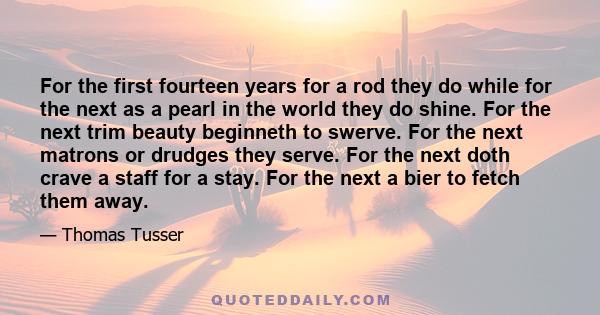 For the first fourteen years for a rod they do while for the next as a pearl in the world they do shine. For the next trim beauty beginneth to swerve. For the next matrons or drudges they serve. For the next doth crave