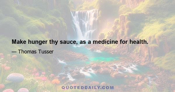 Make hunger thy sauce, as a medicine for health.