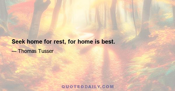 Seek home for rest, for home is best.