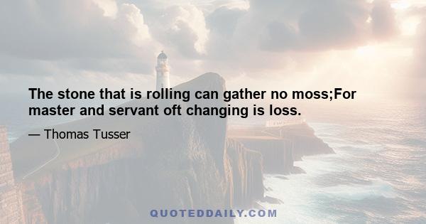 The stone that is rolling can gather no moss;For master and servant oft changing is loss.