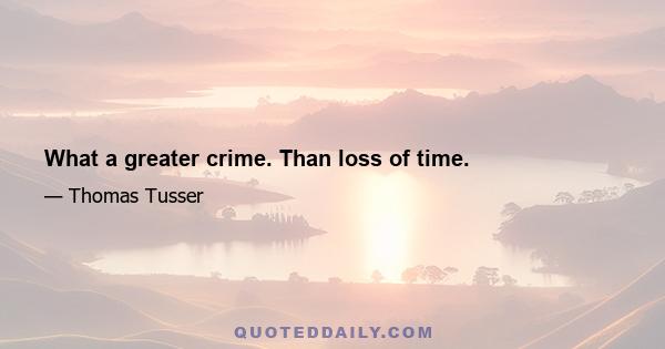 What a greater crime. Than loss of time.