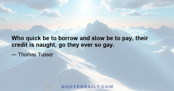 Who quick be to borrow and slow be to pay, their credit is naught, go they ever so gay.