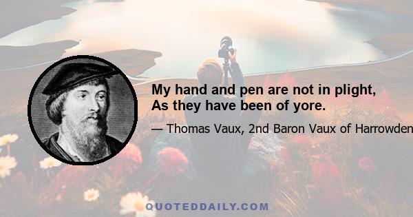 My hand and pen are not in plight, As they have been of yore.