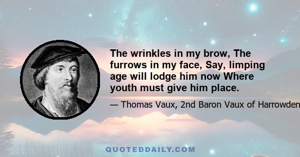 The wrinkles in my brow, The furrows in my face, Say, limping age will lodge him now Where youth must give him place.