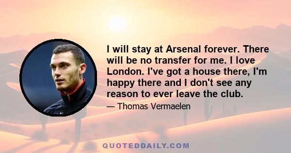 I will stay at Arsenal forever. There will be no transfer for me. I love London. I've got a house there, I'm happy there and I don't see any reason to ever leave the club.