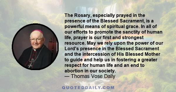 The Rosary, especially prayed in the presence of the Blessed Sacrament, is a powerful means of spiritual grace. In all of our efforts to promote the sanctity of human life, prayer is our first and strongest resource.