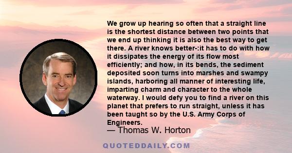 We grow up hearing so often that a straight line is the shortest distance between two points that we end up thinking it is also the best way to get there. A river knows better-:it has to do with how it dissipates the