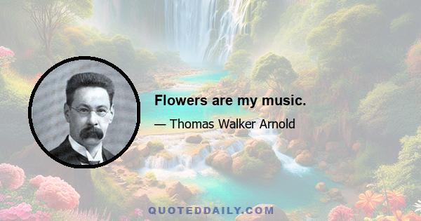 Flowers are my music.