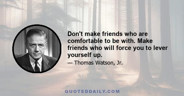 Don't make friends who are comfortable to be with. Make friends who will force you to lever yourself up.