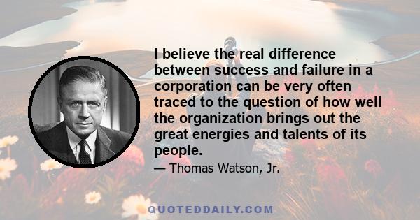 I believe the real difference between success and failure in a corporation can be very often traced to the question of how well the organization brings out the great energies and talents of its people.