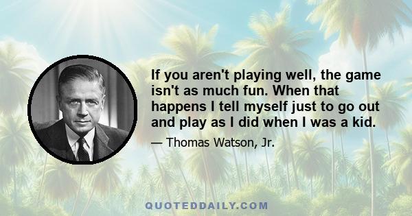 If you aren't playing well, the game isn't as much fun. When that happens I tell myself just to go out and play as I did when I was a kid.