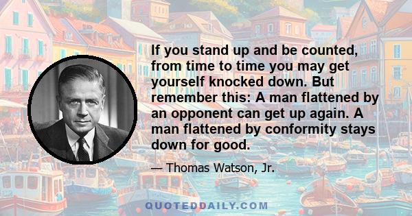 If you stand up and be counted, from time to time you may get yourself knocked down. But remember this: A man flattened by an opponent can get up again. A man flattened by conformity stays down for good.