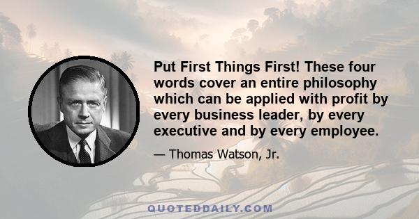 Put First Things First! These four words cover an entire philosophy which can be applied with profit by every business leader, by every executive and by every employee.