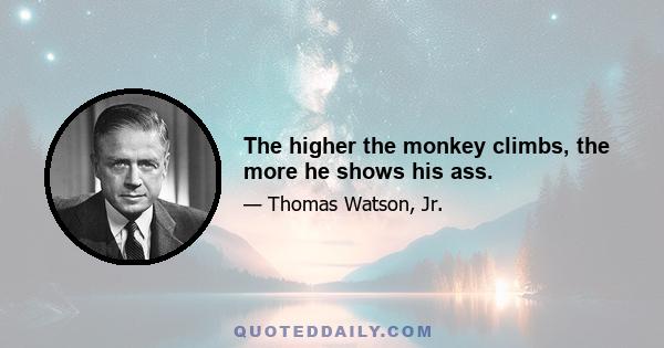 The higher the monkey climbs, the more he shows his ass.