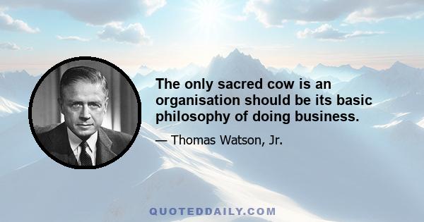 The only sacred cow is an organisation should be its basic philosophy of doing business.