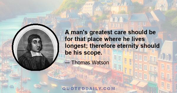 A man's greatest care should be for that place where he lives longest; therefore eternity should be his scope.